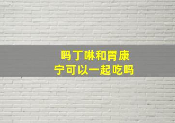 吗丁啉和胃康宁可以一起吃吗