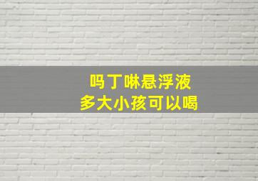 吗丁啉悬浮液多大小孩可以喝