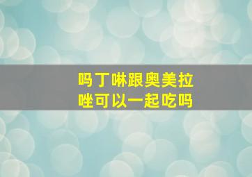 吗丁啉跟奥美拉唑可以一起吃吗