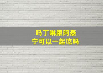 吗丁啉跟阿泰宁可以一起吃吗