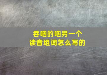 吞咽的咽另一个读音组词怎么写的