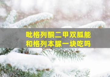 吡格列酮二甲双胍能和格列本脲一块吃吗