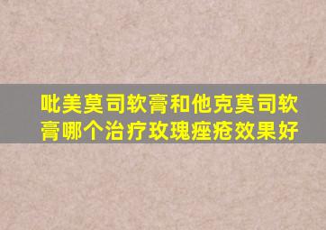 吡美莫司软膏和他克莫司软膏哪个治疗玫瑰痤疮效果好