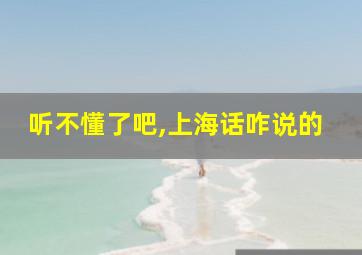 听不懂了吧,上海话咋说的