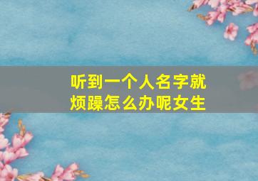 听到一个人名字就烦躁怎么办呢女生