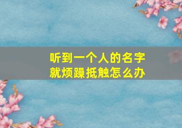 听到一个人的名字就烦躁抵触怎么办