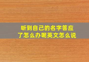 听到自己的名字答应了怎么办呢英文怎么说