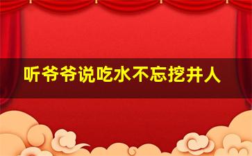 听爷爷说吃水不忘挖井人