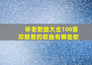 听老歌曲大全100首邓丽君的歌曲有哪些歌