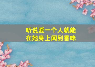 听说爱一个人就能在她身上闻到香味