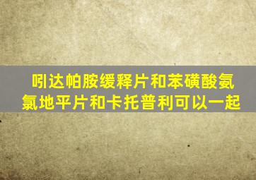 吲达帕胺缓释片和苯磺酸氨氯地平片和卡托普利可以一起