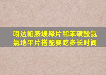 吲达帕胺缓释片和苯磺酸氨氯地平片搭配要吃多长时间