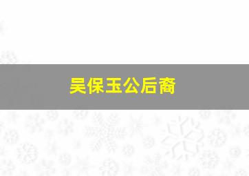 吴保玉公后裔