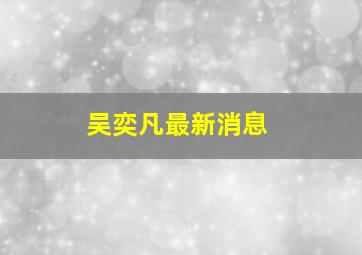 吴奕凡最新消息