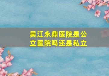 吴江永鼎医院是公立医院吗还是私立