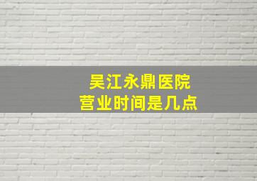 吴江永鼎医院营业时间是几点