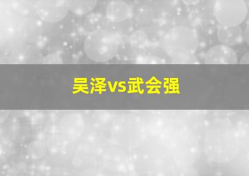 吴泽vs武会强