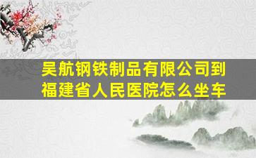 吴航钢铁制品有限公司到福建省人民医院怎么坐车