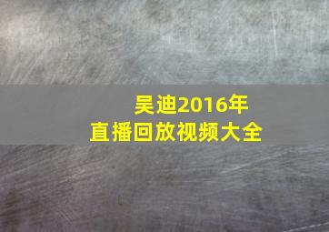 吴迪2016年直播回放视频大全