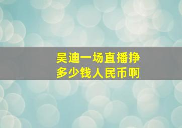 吴迪一场直播挣多少钱人民币啊