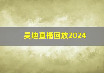 吴迪直播回放2024