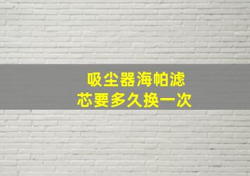 吸尘器海帕滤芯要多久换一次