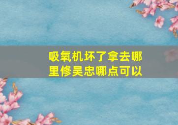 吸氧机坏了拿去哪里修吴忠哪点可以