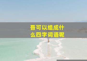 吾可以组成什么四字词语呢