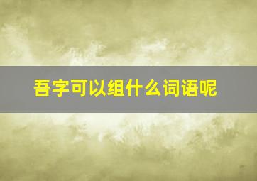 吾字可以组什么词语呢