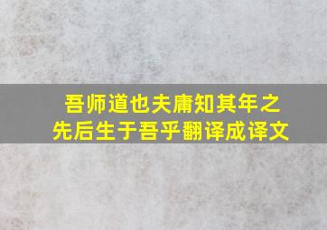 吾师道也夫庸知其年之先后生于吾乎翻译成译文