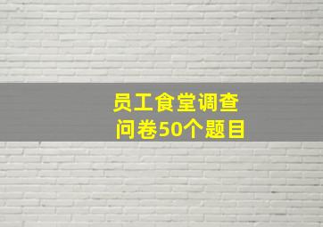 员工食堂调查问卷50个题目