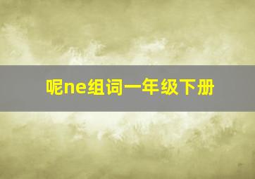 呢ne组词一年级下册