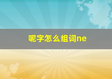 呢字怎么组词ne