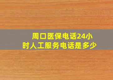 周口医保电话24小时人工服务电话是多少