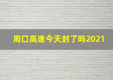 周口高速今天封了吗2021