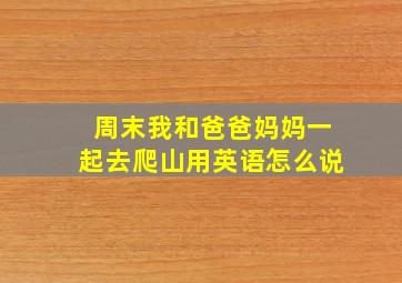 周末我和爸爸妈妈一起去爬山用英语怎么说