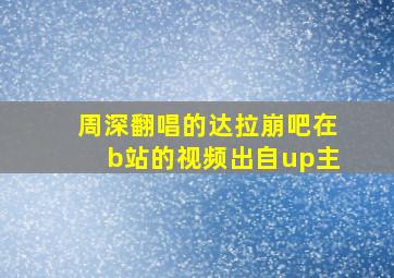 周深翻唱的达拉崩吧在b站的视频出自up主