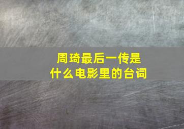 周琦最后一传是什么电影里的台词