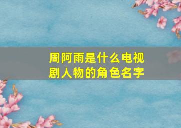 周阿雨是什么电视剧人物的角色名字