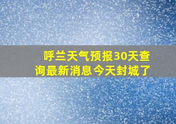 呼兰天气预报30天查询最新消息今天封城了