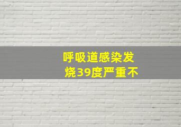 呼吸道感染发烧39度严重不