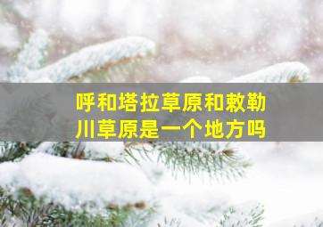 呼和塔拉草原和敕勒川草原是一个地方吗