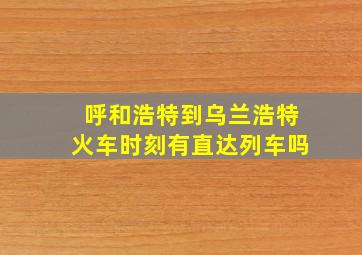 呼和浩特到乌兰浩特火车时刻有直达列车吗