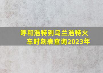 呼和浩特到乌兰浩特火车时刻表查询2023年