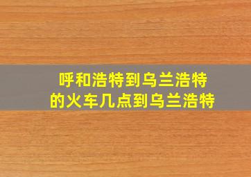 呼和浩特到乌兰浩特的火车几点到乌兰浩特