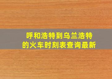 呼和浩特到乌兰浩特的火车时刻表查询最新