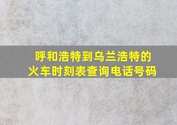 呼和浩特到乌兰浩特的火车时刻表查询电话号码