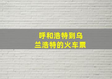 呼和浩特到乌兰浩特的火车票