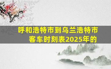 呼和浩特市到乌兰浩特市客车时刻表2025年的