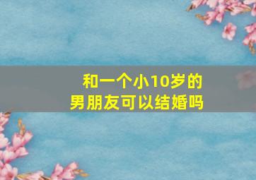 和一个小10岁的男朋友可以结婚吗